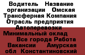 Водитель › Название организации ­ Омская Трансферная Компания › Отрасль предприятия ­ Автоперевозки › Минимальный оклад ­ 23 000 - Все города Работа » Вакансии   . Амурская обл.,Константиновский р-н